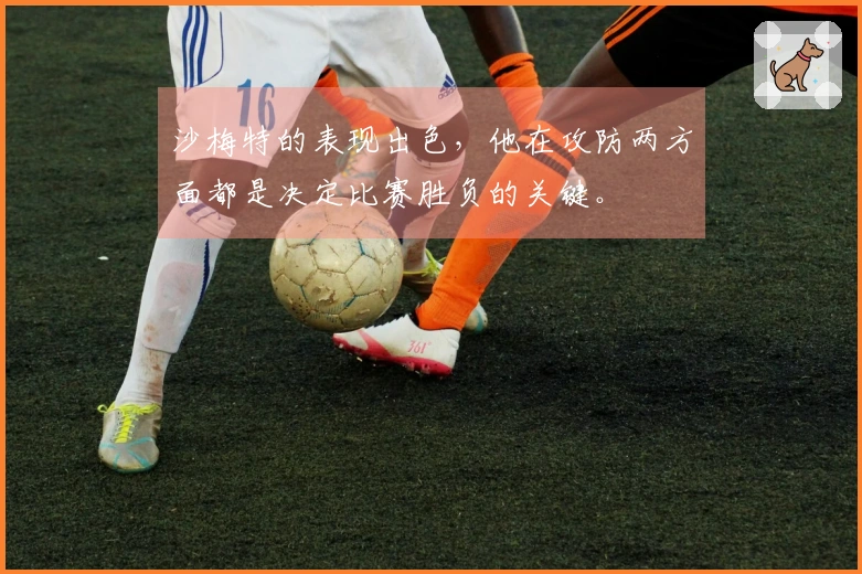 沙梅特的表现出色，他在攻防两方面都是决定比赛胜负的关键。