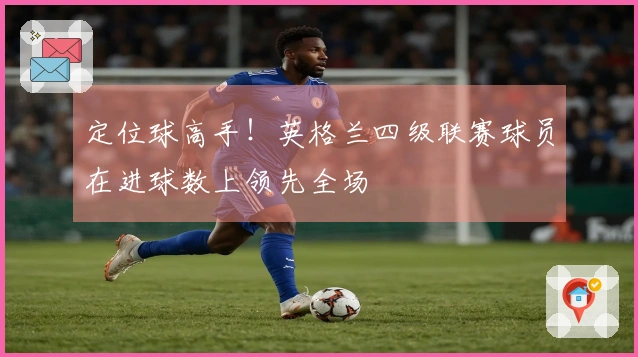 定位球高手！英格兰四级联赛球员在进球数上领先全场